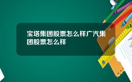 宝塔集团股票怎么样广汽集团股票怎么样