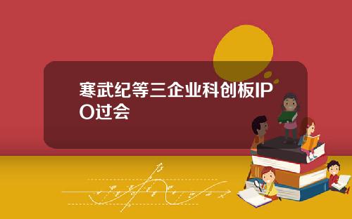 寒武纪等三企业科创板IPO过会
