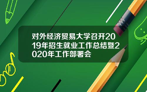 对外经济贸易大学召开2019年招生就业工作总结暨2020年工作部署会