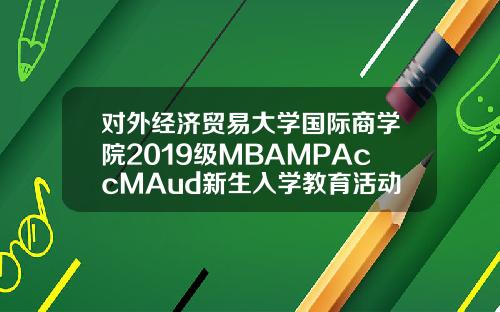 对外经济贸易大学国际商学院2019级MBAMPAccMAud新生入学教育活动圆满结束【推荐】