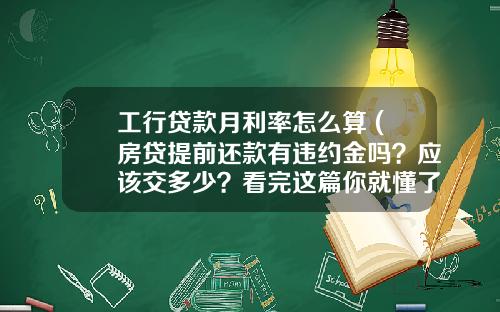 工行贷款月利率怎么算 (房贷提前还款有违约金吗？应该交多少？看完这篇你就懂了)