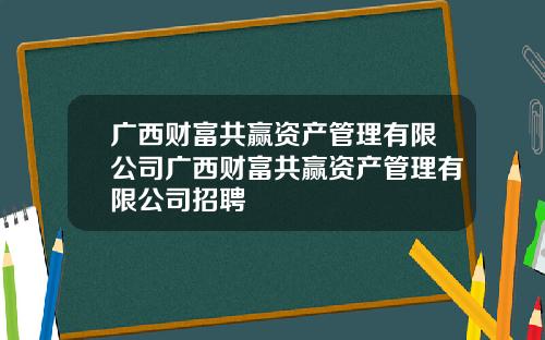 广西财富共赢资产管理有限公司广西财富共赢资产管理有限公司招聘