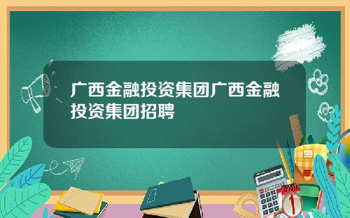 广西金融投资集团广西金融投资集团招聘