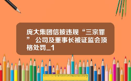 庞大集团信披违规“三宗罪” 公司及董事长被证监会顶格处罚_1