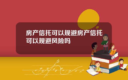 房产信托可以规避房产信托可以规避风险吗