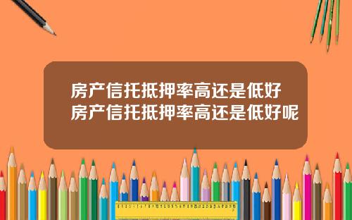 房产信托抵押率高还是低好房产信托抵押率高还是低好呢