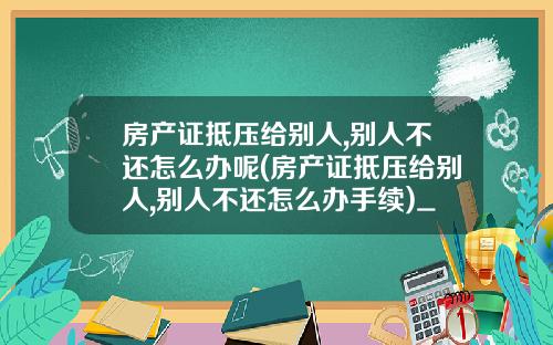 房产证抵压给别人,别人不还怎么办呢(房产证抵压给别人,别人不还怎么办手续)_1