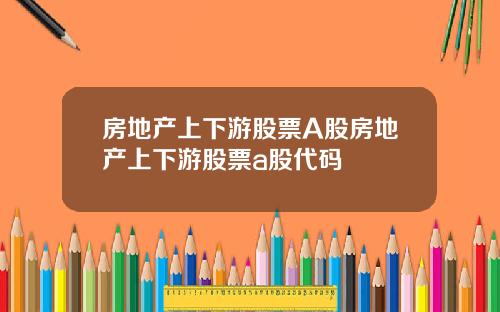 房地产上下游股票A股房地产上下游股票a股代码