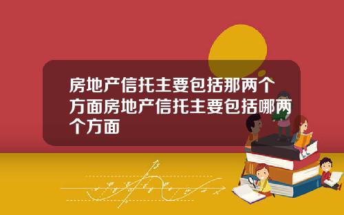 房地产信托主要包括那两个方面房地产信托主要包括哪两个方面