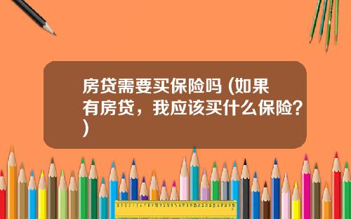 房贷需要买保险吗 (如果有房贷，我应该买什么保险？)