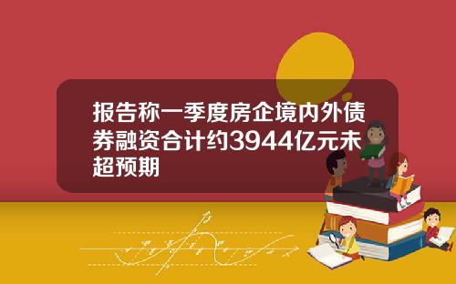 报告称一季度房企境内外债券融资合计约3944亿元未超预期