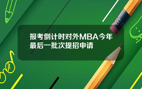 报考倒计时对外MBA今年最后一批次提招申请