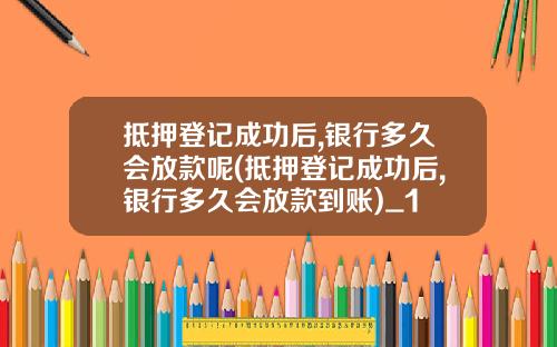 抵押登记成功后,银行多久会放款呢(抵押登记成功后,银行多久会放款到账)_1