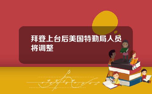 拜登上台后美国特勤局人员将调整