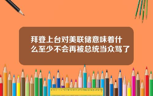 拜登上台对美联储意味着什么至少不会再被总统当众骂了