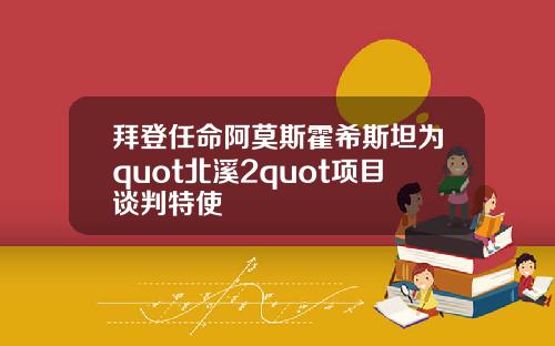 拜登任命阿莫斯霍希斯坦为quot北溪2quot项目谈判特使