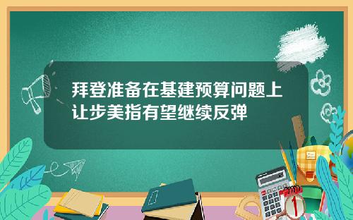 拜登准备在基建预算问题上让步美指有望继续反弹