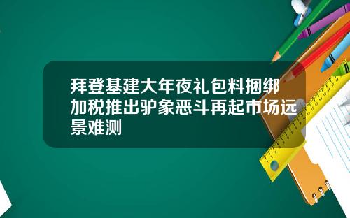 拜登基建大年夜礼包料捆绑加税推出驴象恶斗再起市场远景难测
