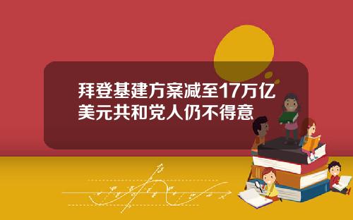 拜登基建方案减至17万亿美元共和党人仍不得意