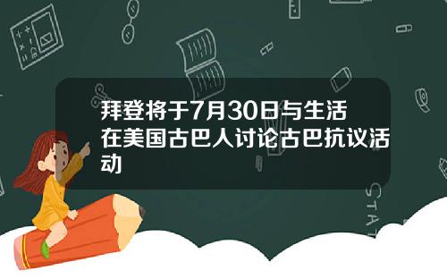 拜登将于7月30日与生活在美国古巴人讨论古巴抗议活动