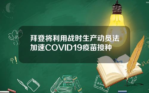 拜登将利用战时生产动员法加速COVID19疫苗接种