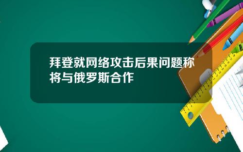 拜登就网络攻击后果问题称将与俄罗斯合作