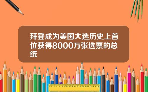 拜登成为美国大选历史上首位获得8000万张选票的总统
