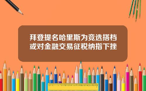 拜登提名哈里斯为竞选搭档或对金融交易征税纳指下挫