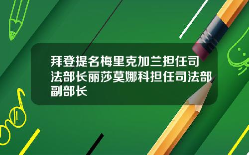 拜登提名梅里克加兰担任司法部长丽莎莫娜科担任司法部副部长