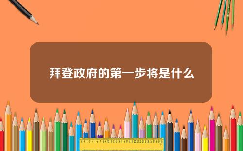 拜登政府的第一步将是什么