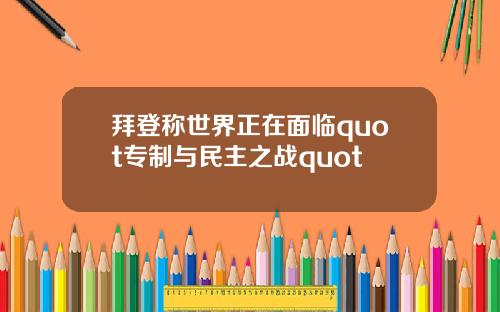 拜登称世界正在面临quot专制与民主之战quot