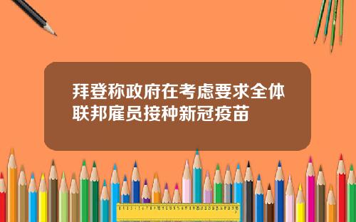 拜登称政府在考虑要求全体联邦雇员接种新冠疫苗