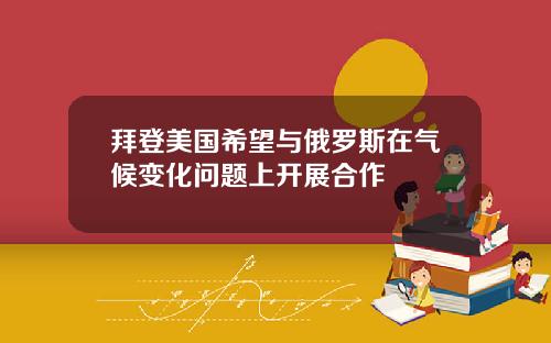 拜登美国希望与俄罗斯在气候变化问题上开展合作