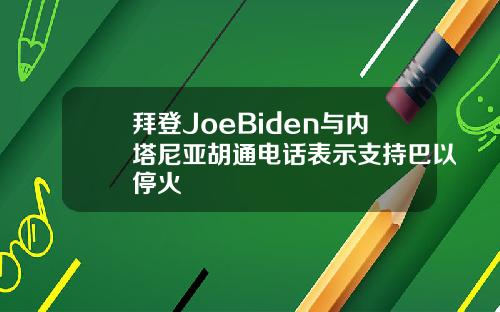 拜登JoeBiden与内塔尼亚胡通电话表示支持巴以停火