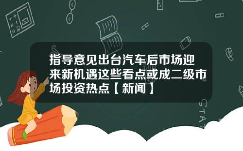 指导意见出台汽车后市场迎来新机遇这些看点或成二级市场投资热点【新闻】