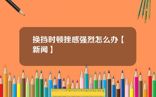 换挡时顿挫感强烈怎么办【新闻】