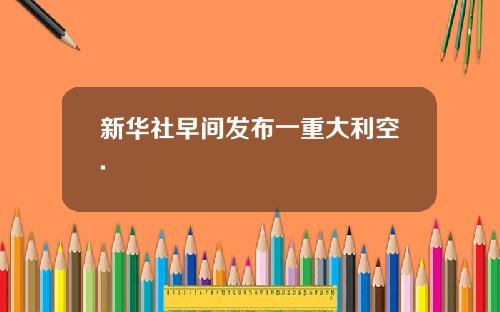 新华社早间发布一重大利空.
