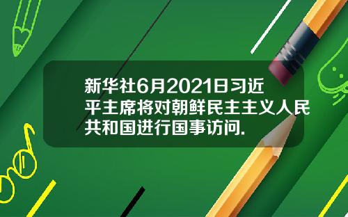 新华社6月2021日习近平主席将对朝鲜民主主义人民共和国进行国事访问.