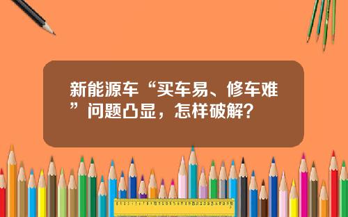 新能源车“买车易、修车难”问题凸显，怎样破解？