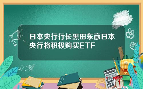 日本央行行长黑田东彦日本央行将积极购买ETF