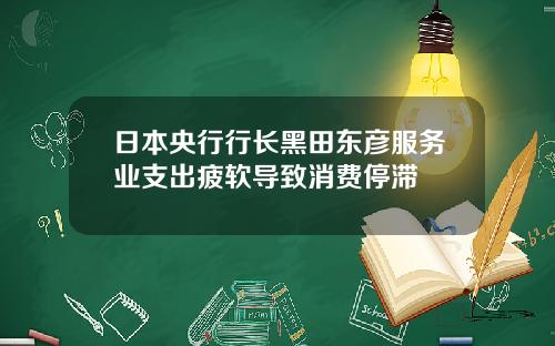 日本央行行长黑田东彦服务业支出疲软导致消费停滞