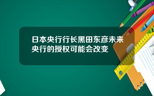 日本央行行长黑田东彦未来央行的授权可能会改变