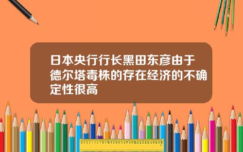 日本央行行长黑田东彦由于德尔塔毒株的存在经济的不确定性很高