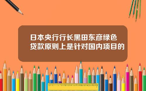 日本央行行长黑田东彦绿色贷款原则上是针对国内项目的