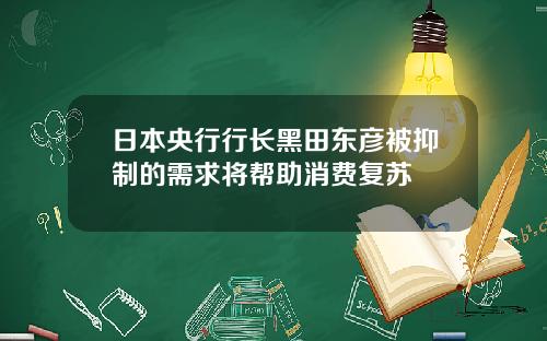 日本央行行长黑田东彦被抑制的需求将帮助消费复苏