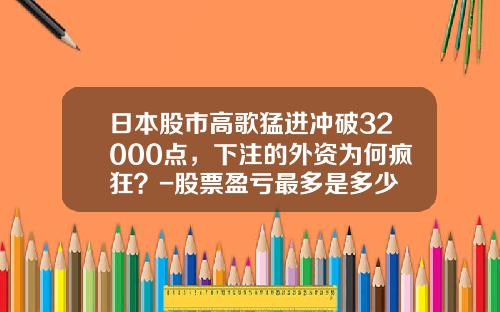 日本股市高歌猛进冲破32000点，下注的外资为何疯狂？-股票盈亏最多是多少