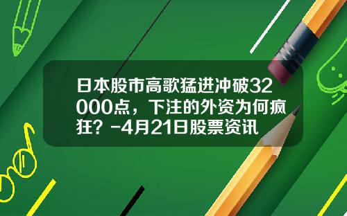 日本股市高歌猛进冲破32000点，下注的外资为何疯狂？-4月21日股票资讯
