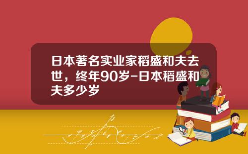 日本著名实业家稻盛和夫去世，终年90岁-日本稻盛和夫多少岁