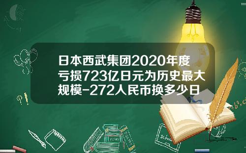 日本西武集团2020年度亏损723亿日元为历史最大规模-272人民币换多少日元