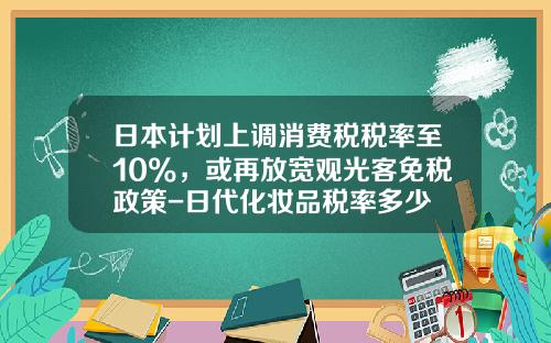 日本计划上调消费税税率至10%，或再放宽观光客免税政策-日代化妆品税率多少